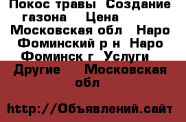 Покос травы. Создание газона  › Цена ­ 350 - Московская обл., Наро-Фоминский р-н, Наро-Фоминск г. Услуги » Другие   . Московская обл.
